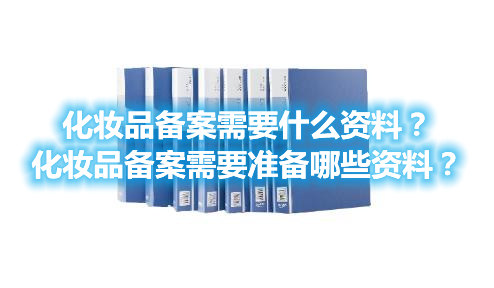 化妝品備案需要什么資料？化妝品備案需要準(zhǔn)備哪些資料？(圖1)