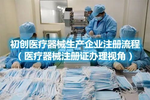初創(chuàng)醫(yī)療器械生產企業(yè)注冊流程（醫(yī)療器械注冊證辦理視角）(圖1)