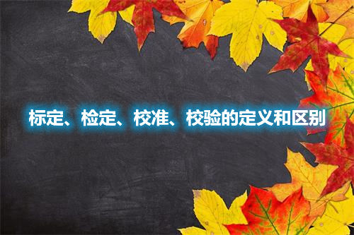 標(biāo)定、檢定、校準(zhǔn)、校驗(yàn)的定義和區(qū)別(圖1)