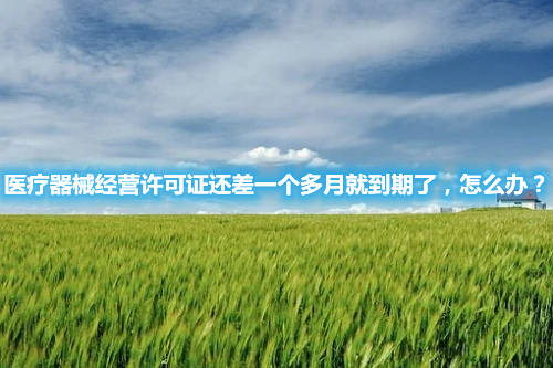 醫(yī)療器械經(jīng)營(yíng)許可證還差一個(gè)多月就到期了，怎么辦？(圖1)