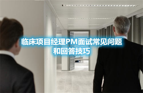臨床項目經理PM面試常見問題和回答技巧(圖1)