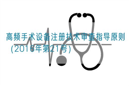 高頻手術(shù)設(shè)備注冊技術(shù)審查指導原則（2016年第21號）(圖1)