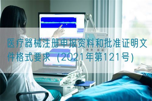 醫(yī)療器械注冊申報(bào)資料和批準(zhǔn)證明文件格式要求（2021年第121號）(圖1)