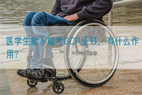醫(yī)學(xué)生能不能考GCP證書，有什么作用？(圖1)