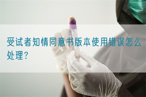 受試者知情同意書版本使用錯(cuò)誤怎么處理？(圖1)