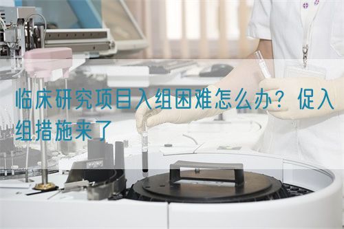 臨床研究項目入組困難怎么辦？促入組措施來了(圖1)