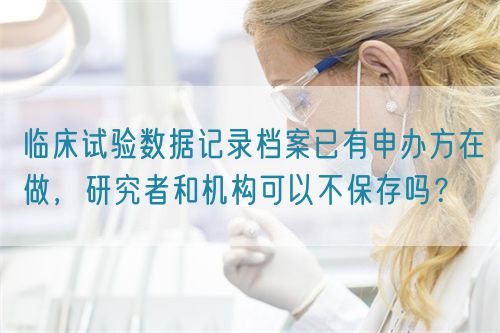 臨床試驗數(shù)據(jù)記錄檔案已有申辦方在做，研究者和機構(gòu)可以不保存嗎？(圖1)