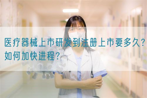 醫(yī)療器械上市研發(fā)到注冊(cè)上市要多久？如何加快進(jìn)程？(圖1)