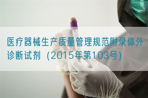 醫(yī)療器械生產(chǎn)質(zhì)量管理規(guī)范附錄體外診斷試劑（2015年第103號）