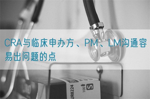 CRA與臨床申辦方、PM、LM溝通容易出問題的點(diǎn)(圖1)