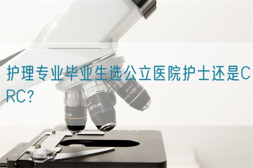 護(hù)理專業(yè)畢業(yè)生選公立醫(yī)院護(hù)士還是CRC？(圖1)