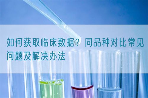 如何獲取臨床數(shù)據(jù)？同品種對(duì)比常見(jiàn)問(wèn)題及解決辦法(圖1)