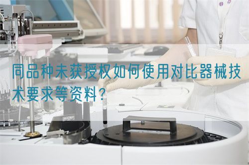 同品種臨床未獲授權(quán)如何使用對(duì)比器械技術(shù)要求等資料？(圖1)