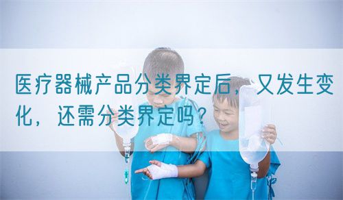 醫(yī)療器械產(chǎn)品分類界定后，又發(fā)生變化，還需分類界定嗎？(圖1)