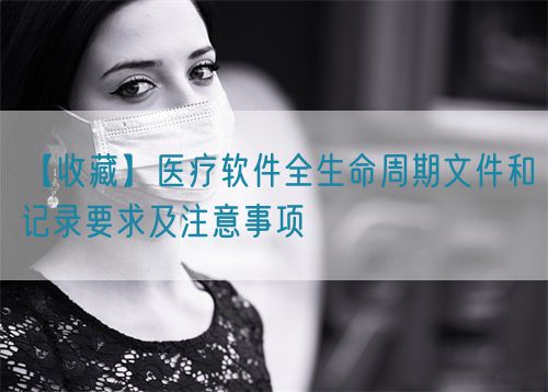 【收藏】醫(yī)療軟件全生命周期文件和記錄要求及注意事項(xiàng)(圖1)