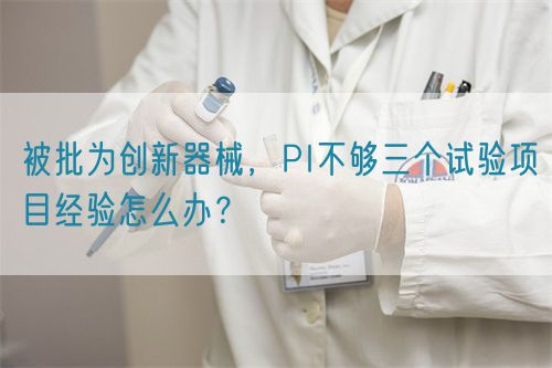 被批為創(chuàng)新器械，PI不夠三個(gè)試驗(yàn)項(xiàng)目經(jīng)驗(yàn)怎么辦？(圖1)