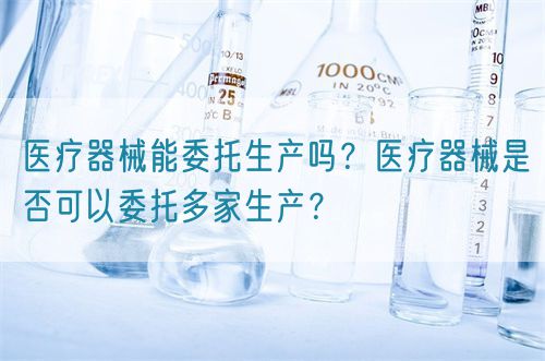 醫(yī)療器械能委托生產(chǎn)嗎？醫(yī)療器械是否可以委托多家生產(chǎn)？(圖1)