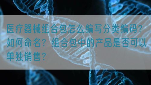 醫(yī)療器械組合包怎么編寫分類編碼？如何命名？組合包中的產(chǎn)品是否可以單獨(dú)銷售？(圖1)