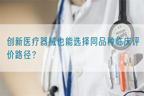 創(chuàng)新醫(yī)療器械也能選擇同品種臨床評(píng)價(jià)路徑？(圖1)