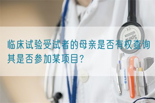 臨床試驗(yàn)受試者的母親是否有權(quán)查詢其是否參加某項(xiàng)目？(圖1)