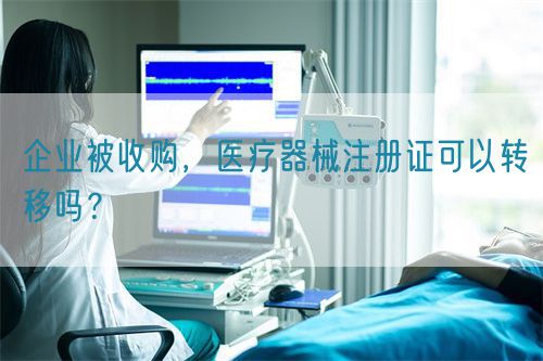 企業(yè)被收購，醫(yī)療器械注冊證可以轉(zhuǎn)移嗎？(圖1)