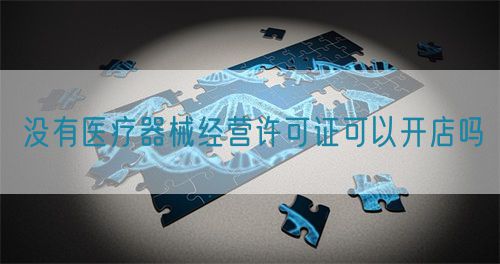 沒有醫(yī)療器械經(jīng)營(yíng)許可證可以開店嗎(圖1)
