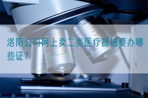 洛陽公司網上賣二類醫(yī)療器械要辦哪些證？(圖1)