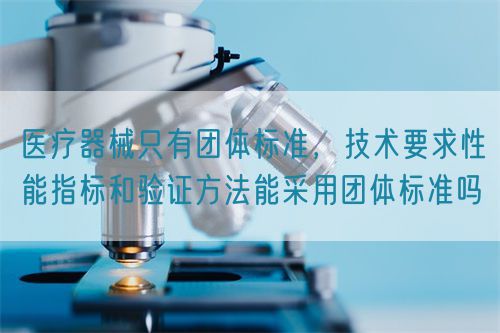 醫(yī)療器械只有團體標準，技術要求性能指標驗證方法能采用團體標準嗎(圖1)