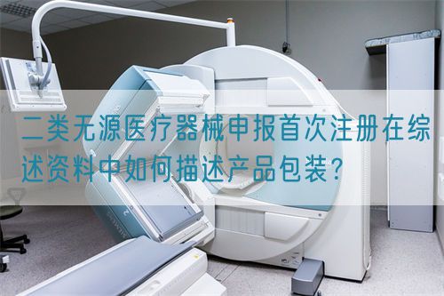 二類無(wú)源醫(yī)療器械申報(bào)首次注冊(cè)在綜述資料中如何描述產(chǎn)品包裝？(圖1)