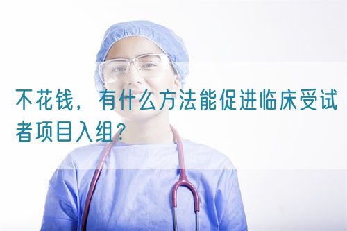 不花錢，有什么方法能促進(jìn)臨床受試者項(xiàng)目入組？(圖1)
