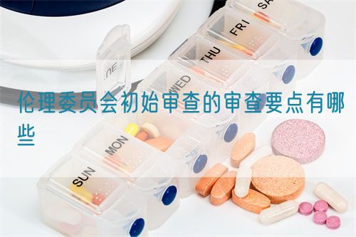 倫理委員會(huì)初始審查的審查要點(diǎn)有哪些(圖1)