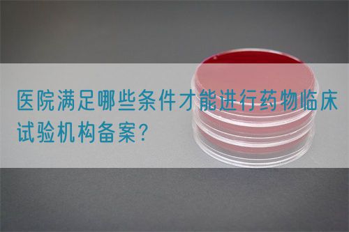 醫(yī)院滿足哪些條件才能進行藥物臨床試驗機構(gòu)備案？(圖1)