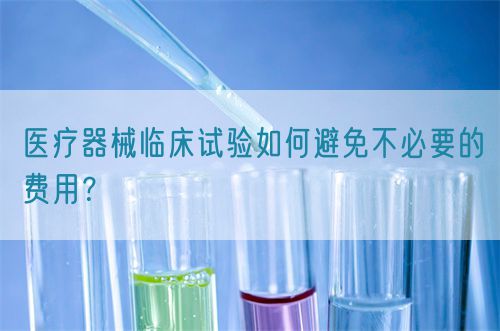 醫(yī)療器械臨床試驗(yàn)如何避免不必要的費(fèi)用？(圖1)