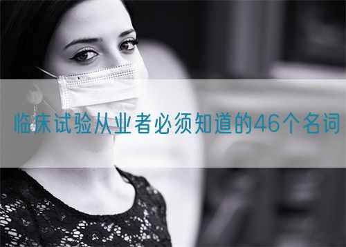 臨床試驗從業(yè)者必須知道的46個名詞(圖1)