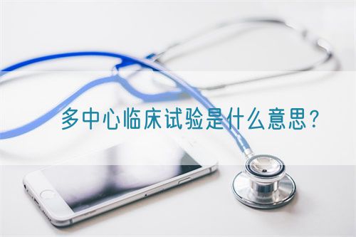 ?多中心臨床試驗是什么意思？(圖1)