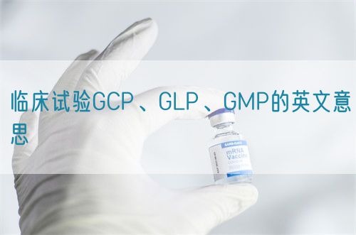 臨床試驗(yàn)GCP、GLP、GMP的英文意思(圖1)