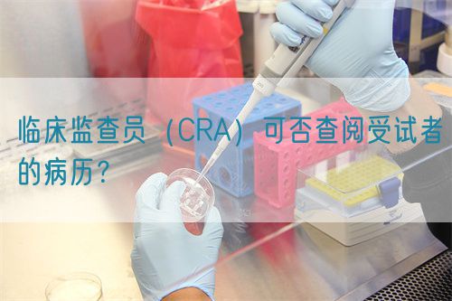 臨床監(jiān)查員（CRA）可否查閱受試者的病歷？(圖1)
