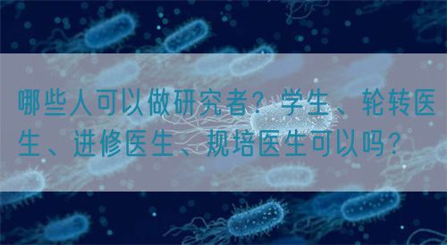哪些人可以做研究者？學(xué)生、輪轉(zhuǎn)醫(yī)生、進修醫(yī)生、規(guī)培醫(yī)生可以嗎？(圖1)
