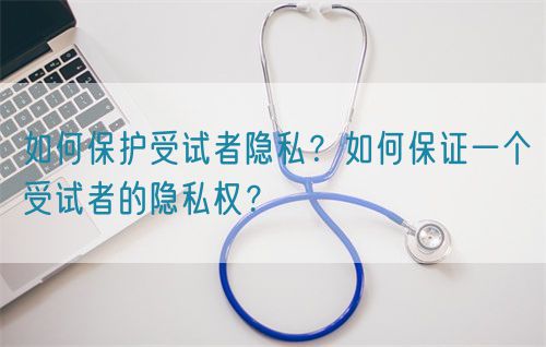 如何保護(hù)受試者隱私？如何保證一個(gè)受試者的隱私權(quán)？(圖1)