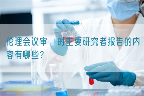 倫理會(huì)議審査時(shí)主要研究者報(bào)告的內(nèi)容有哪些？(圖1)
