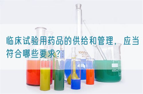 臨床試驗用藥品的供給和管理，應(yīng)當符合哪些要求？(圖1)