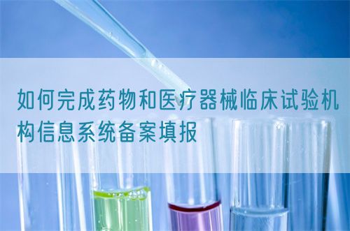 如何完成藥物和醫(yī)療器械臨床試驗機構(gòu)信息系統(tǒng)備案填報(圖1)
