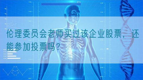 倫理委員會老師買過該企業(yè)股票，還能參加投票嗎？(圖1)