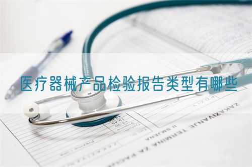醫(yī)療器械產(chǎn)品檢驗報告類型有哪些(圖1)