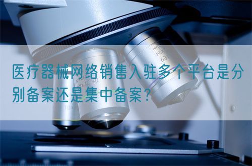 醫(yī)療器械網(wǎng)絡銷售入駐多個平臺是分別備案還是集中備案？(圖1)