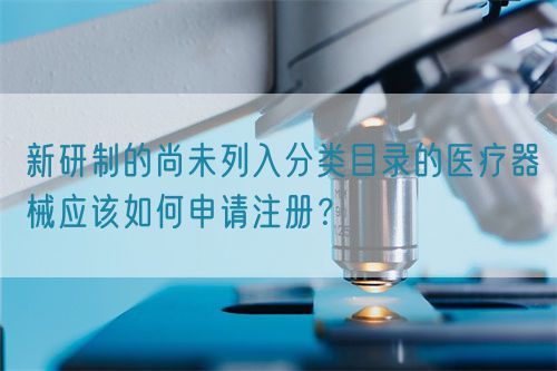 新研制的尚未列入分類目錄的醫(yī)療器械應(yīng)該如何申請(qǐng)注冊(cè)？(圖1)