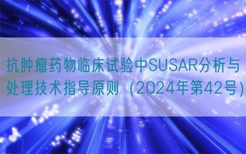 抗腫瘤藥物臨床試驗中SUSAR分析與處理技術(shù)指導(dǎo)原則（2024年第42號）