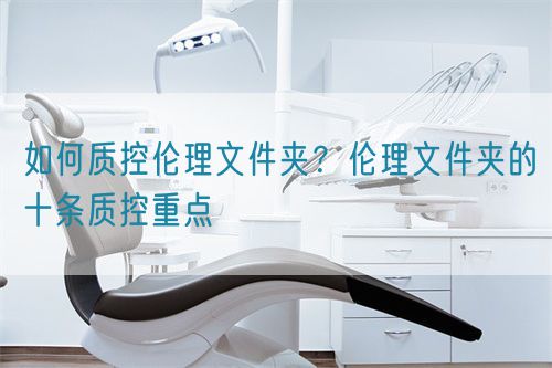 如何質(zhì)控倫理文件夾？倫理文件夾的十條質(zhì)控重點(圖1)