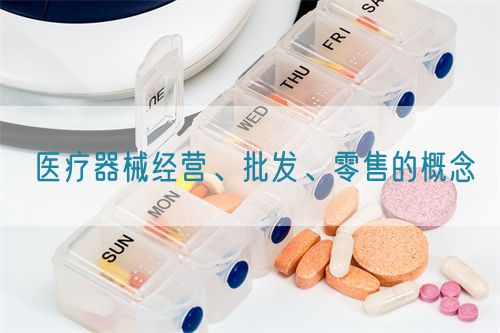 醫(yī)療器械經(jīng)營、批發(fā)、零售的概念(圖1)