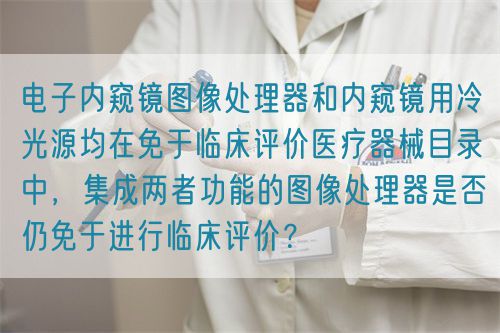 電子內(nèi)窺鏡圖像處理器和內(nèi)窺鏡用冷光源均在免于臨床評(píng)價(jià)醫(yī)療器械目錄中，集成兩者功能的圖像處理器是否仍免于進(jìn)行臨床評(píng)價(jià)？(圖1)